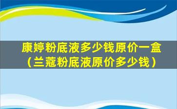 康婷粉底液多少钱原价一盒（兰蔻粉底液原价多少钱）