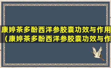 康婷茶多酚西洋参胶囊功效与作用（康婷茶多酚西洋参胶囊功效与作用血糖高有效果吗）