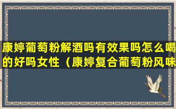 康婷葡萄粉解酒吗有效果吗怎么喝的好吗女性（康婷复合葡萄粉风味固体饮料的作用）