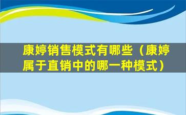 康婷销售模式有哪些（康婷属于直销中的哪一种模式）