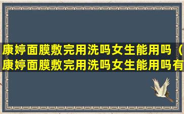 康婷面膜敷完用洗吗女生能用吗（康婷面膜敷完用洗吗女生能用吗有效果吗）