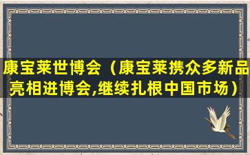 康宝莱世博会（康宝莱携众多新品亮相进博会,继续扎根中国市场）
