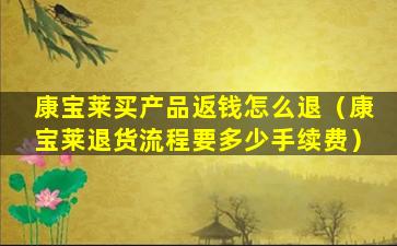 康宝莱买产品返钱怎么退（康宝莱退货流程要多少手续费）