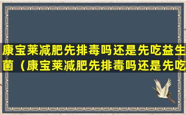 康宝莱减肥先排毒吗还是先吃益生菌（康宝莱减肥先排毒吗还是先吃益生菌粉）