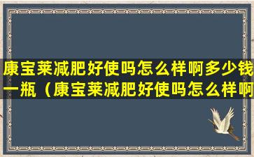 康宝莱减肥好使吗怎么样啊多少钱一瓶（康宝莱减肥好使吗怎么样啊多少钱一瓶啊）