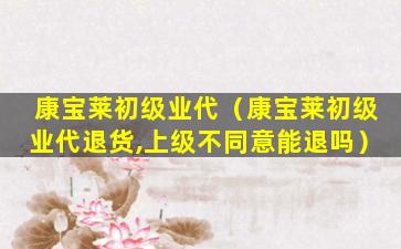 康宝莱初级业代（康宝莱初级业代退货,上级不同意能退吗）
