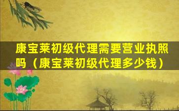 康宝莱初级代理需要营业执照吗（康宝莱初级代理多少钱）