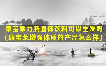 康宝莱力腾固体饮料可以生发吗（康宝莱增强体质的产品怎么样）