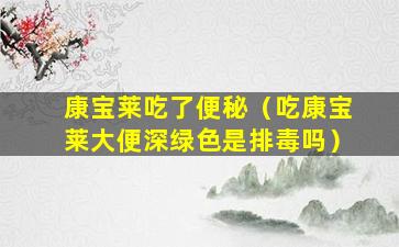 康宝莱吃了便秘（吃康宝莱大便深绿色是排毒吗）