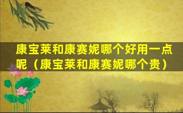 康宝莱和康赛妮哪个好用一点呢（康宝莱和康赛妮哪个贵）