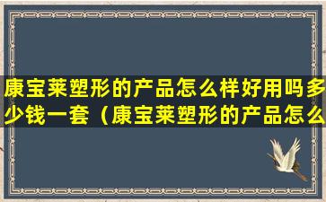 康宝莱塑形的产品怎么样好用吗多少钱一套（康宝莱塑形的产品怎么样好用吗多少钱一套啊）