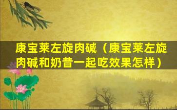 康宝莱左旋肉碱（康宝莱左旋肉碱和奶昔一起吃效果怎样）
