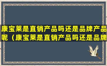 康宝莱是直销产品吗还是品牌产品呢（康宝莱是直销产品吗还是品牌产品呢知乎）