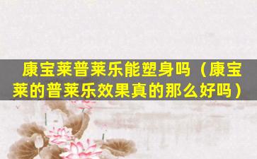康宝莱普莱乐能塑身吗（康宝莱的普莱乐效果真的那么好吗）