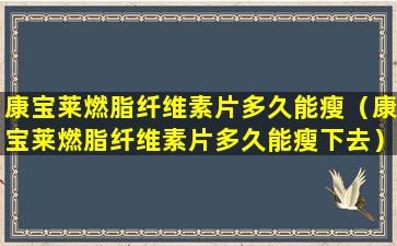 康宝莱燃脂纤维素片多久能瘦（康宝莱燃脂纤维素片多久能瘦下去）