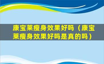 康宝莱瘦身效果好吗（康宝莱瘦身效果好吗是真的吗）