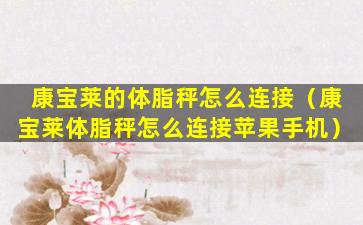 康宝莱的体脂秤怎么连接（康宝莱体脂秤怎么连接苹果手机）