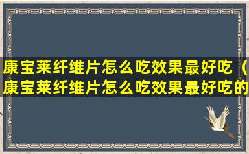 康宝莱纤维片怎么吃效果最好吃（康宝莱纤维片怎么吃效果最好吃的）