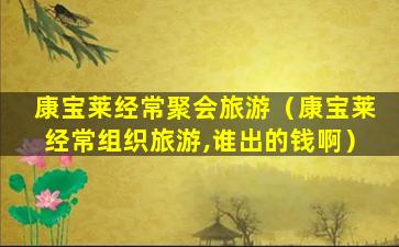 康宝莱经常聚会旅游（康宝莱经常组织旅游,谁出的钱啊）