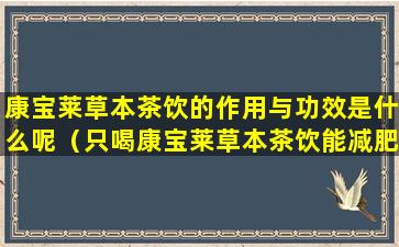 康宝莱草本茶饮的作用与功效是什么呢（只喝康宝莱草本茶饮能减肥吗效果如何）