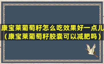 康宝莱葡萄籽怎么吃效果好一点儿（康宝莱葡萄籽胶囊可以减肥吗）