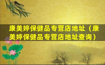 康美婷保健品专营店地址（康美婷保健品专营店地址查询）