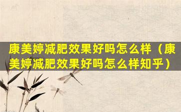 康美婷减肥效果好吗怎么样（康美婷减肥效果好吗怎么样知乎）