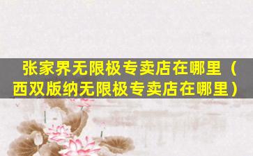 张家界无限极专卖店在哪里（西双版纳无限极专卖店在哪里）
