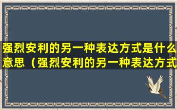 强烈安利的另一种表达方式是什么意思（强烈安利的另一种表达方式是什么意思啊）