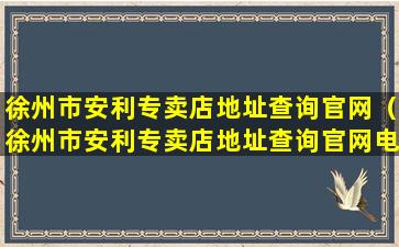 徐州市安利专卖店地址查询官网（徐州市安利专卖店地址查询官网电话号码）