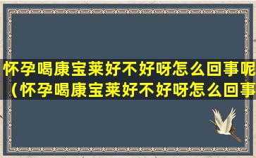 怀孕喝康宝莱好不好呀怎么回事呢（怀孕喝康宝莱好不好呀怎么回事呢视频）