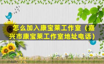 怎么加入康宝莱工作室（嘉兴市康宝莱工作室地址电话）