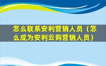 怎么联系安利营销人员（怎么成为安利云购营销人员）