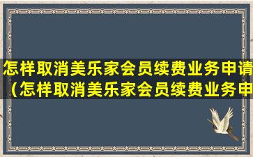 怎样取消美乐家会员续费业务申请（怎样取消美乐家会员续费业务申请信息）