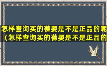 怎样查询买的葆婴是不是正品的呢（怎样查询买的葆婴是不是正品的呢图片）