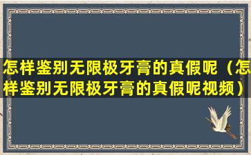 怎样鉴别无限极牙膏的真假呢（怎样鉴别无限极牙膏的真假呢视频）