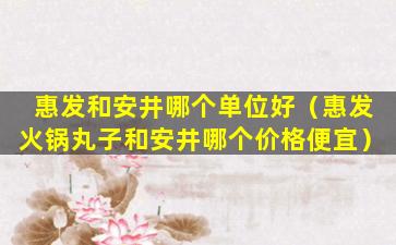 惠发和安井哪个单位好（惠发火锅丸子和安井哪个价格便宜）
