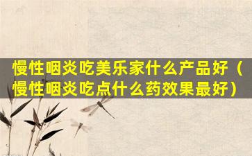慢性咽炎吃美乐家什么产品好（慢性咽炎吃点什么药效果最好）