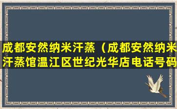 成都安然纳米汗蒸（成都安然纳米汗蒸馆温江区世纪光华店电话号码）