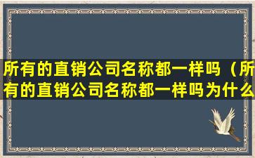 所有的直销公司名称都一样吗（所有的直销公司名称都一样吗为什么）