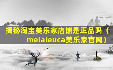揭秘淘宝美乐家店铺是正品吗（melaleuca美乐家官网）