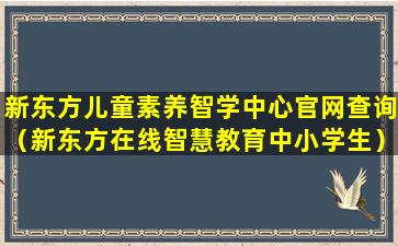 新东方儿童素养智学中心官网查询（新东方在线智慧教育中小学生）