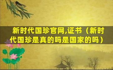 新时代国珍官网,证书（新时代国珍是真的吗是国家的吗）