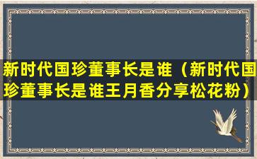 新时代国珍董事长是谁（新时代国珍董事长是谁王月香分享松花粉）