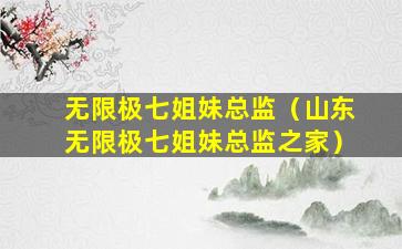 无限极七姐妹总监（山东无限极七姐妹总监之家）