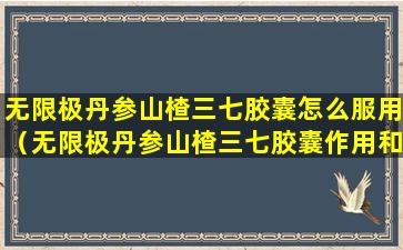 无限极丹参山楂三七胶囊怎么服用（无限极丹参山楂三七胶囊作用和功效）
