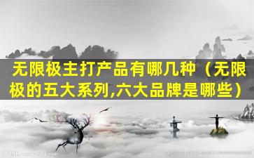 无限极主打产品有哪几种（无限极的五大系列,六大品牌是哪些）