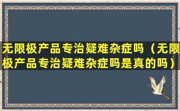 无限极产品专治疑难杂症吗（无限极产品专治疑难杂症吗是真的吗）