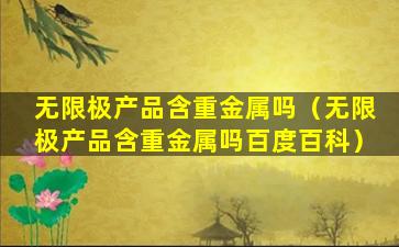 无限极产品含重金属吗（无限极产品含重金属吗百度百科）