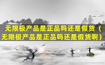 无限极产品是正品吗还是假货（无限极产品是正品吗还是假货啊）